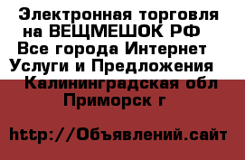 Электронная торговля на ВЕЩМЕШОК.РФ - Все города Интернет » Услуги и Предложения   . Калининградская обл.,Приморск г.